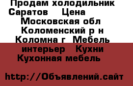 Продам холодильник “Саратов“ › Цена ­ 3 000 - Московская обл., Коломенский р-н, Коломна г. Мебель, интерьер » Кухни. Кухонная мебель   